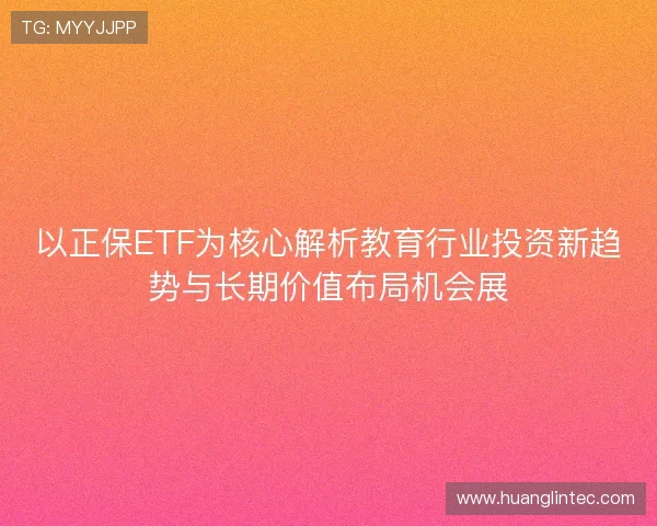 以正保ETF为核心解析教育行业投资新趋势与长期价值布局机会展 以正保ETF为核心解析教育行业投资新趋势与长期价值布局机会展